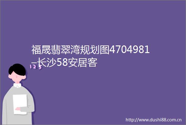福晟翡翠湾规划图4704981–长沙58安居客