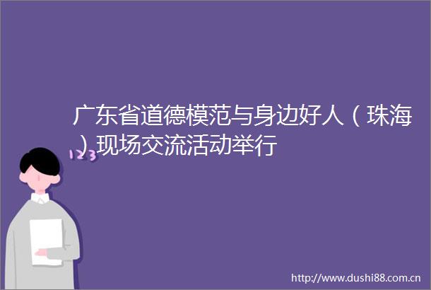 广东省道德模范与身边好人（珠海）现场交流活动举行