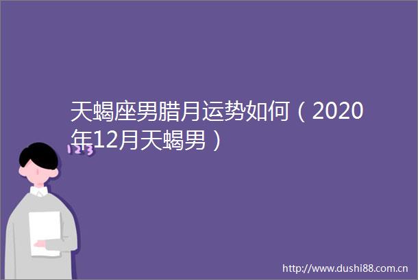 天蝎座男腊月运势如何（2020年12月天蝎男）