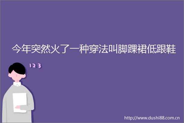 今年突然火了一种穿法叫脚踝裙低跟鞋