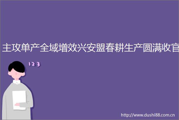 主攻单产全域增效兴安盟春耕生产圆满收官