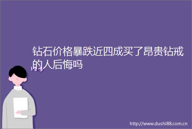 钻石价格暴跌近四成买了昂贵钻戒的人后悔吗