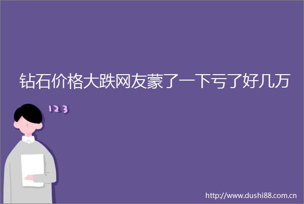 钻石价格大跌网友蒙了一下亏了好几万