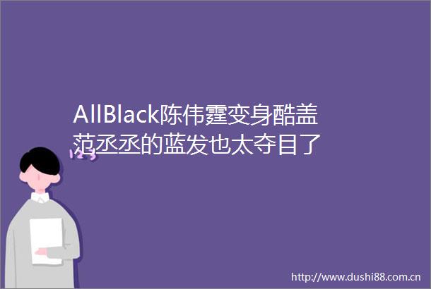 AllBlack陈伟霆变身酷盖范丞丞的蓝发也太夺目了