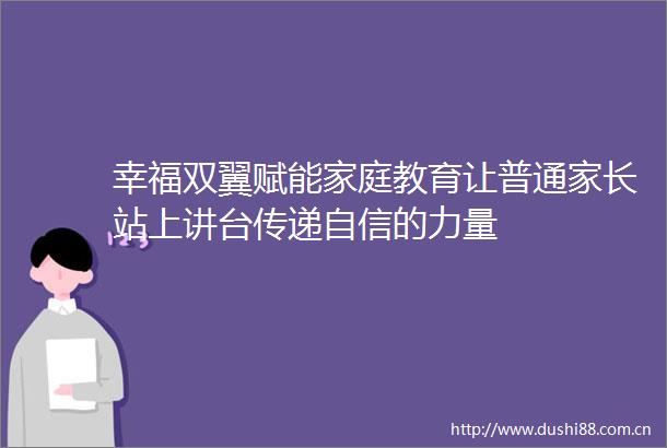 幸福双翼赋能家庭教育让普通家长站上讲台传递自信的力量