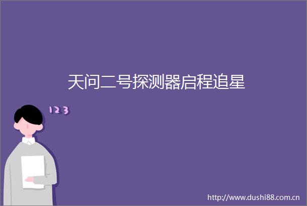 天问二号探测器启程追星