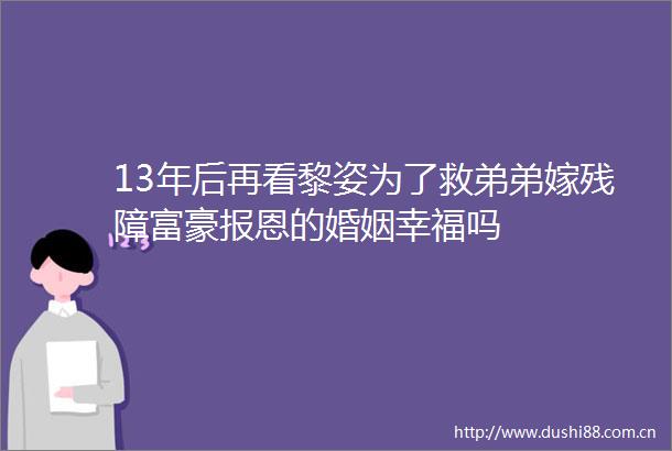 13年后再看黎姿为了救弟弟嫁残障富豪报恩的婚姻幸福吗