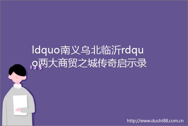 ldquo南义乌北临沂rdquo两大商贸之城传奇启示录