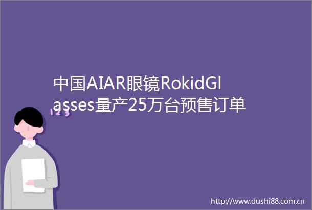 AIAR眼镜RokidGlasses量产25万台预售订单开启商业化新篇章