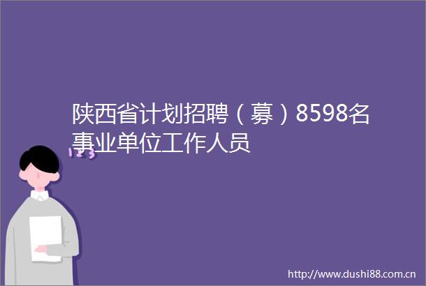 陕西省计划招聘（募）8598名事业单位工作人员