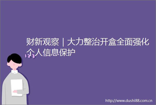 财新观察｜大力整治开盒全面强化个人信息保护