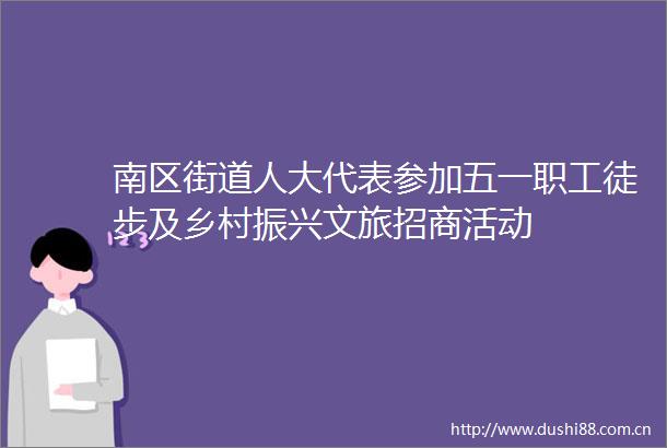 南区街道人大代表参加五一职工徒步及乡村振兴文旅招商活动