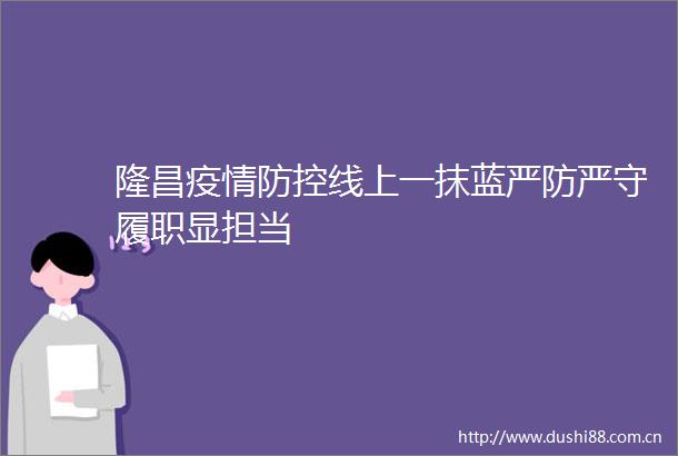 隆昌疫情防控线上一抹蓝严防严守履职显担当