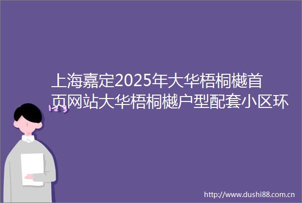 上海嘉定2025年大华梧桐樾首页网站大华梧桐樾户型配套小区环境
