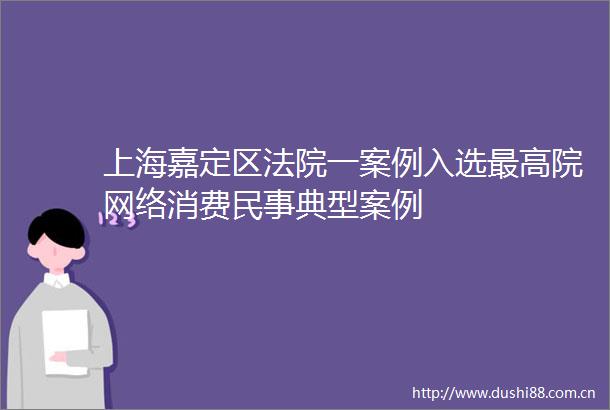 上海嘉定区一案例入选最高院网络消费典型案例