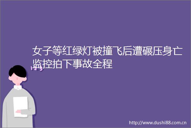 女子等红绿灯被撞飞后遭碾压身亡监控拍下事故全程