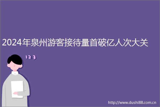 2024年泉州游客接待量首破亿人次大关