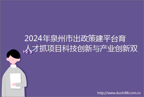 2024年泉州市出政策建平台育人才抓项目科技创新与产业创新双向奔赴