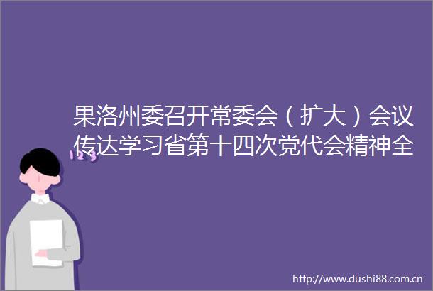 果洛州委召开常委会（扩大）会议传达学习省第十四次党代会精神全面部署贯彻落实工作