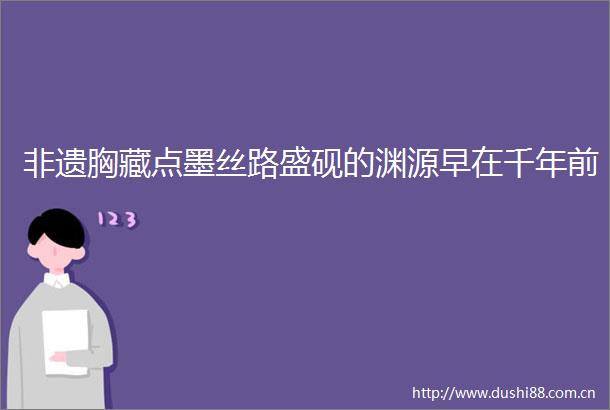 非遗胸藏点墨丝路盛砚的渊源早在千年前
