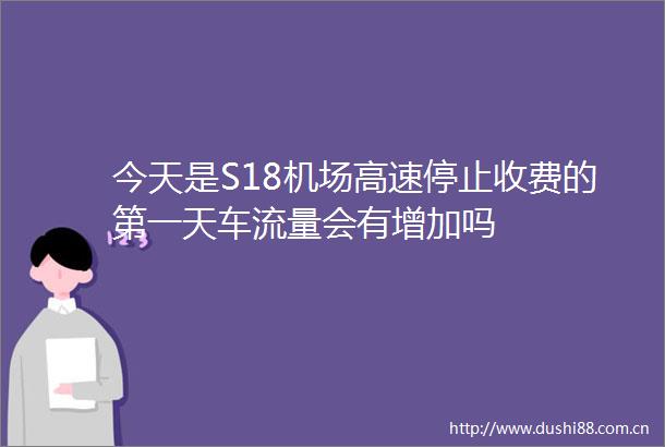 今天是S18机场高速停止收费的第一天车流量会有增加吗