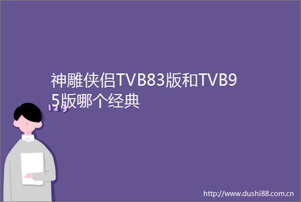 神雕侠侣TVB83版和TVB95版哪个经典