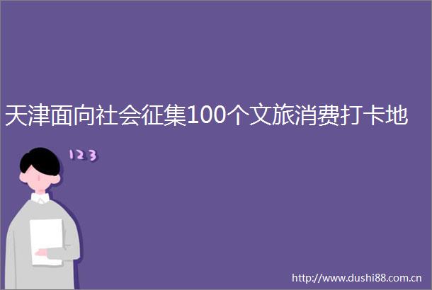天津面向社会征集100个文旅消费打卡地
