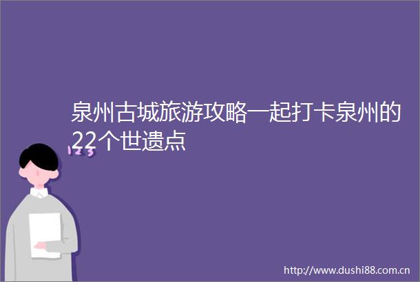 泉州古城旅游攻略一起打卡泉州的22个世遗点