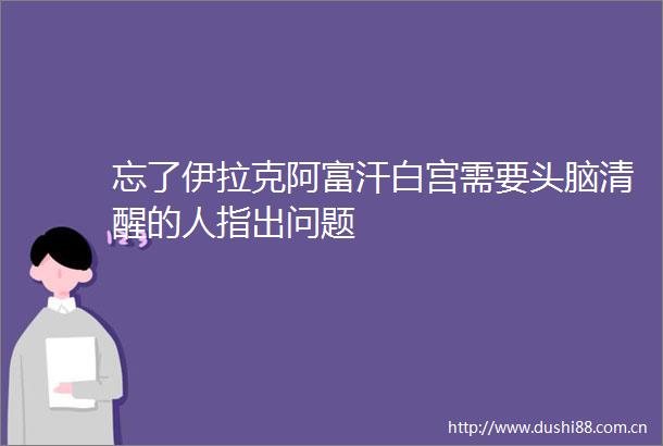 忘了伊拉克阿富汗白宫需要头脑清醒的人指出问题