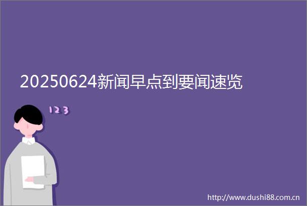 20250624新闻早点到要闻速览