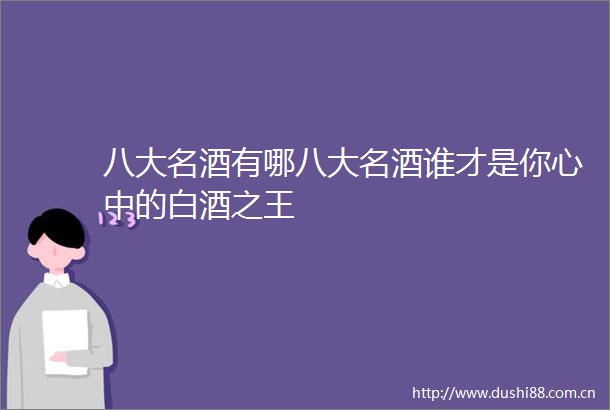 八大名酒有哪八大名酒谁才是你心中的白酒之王