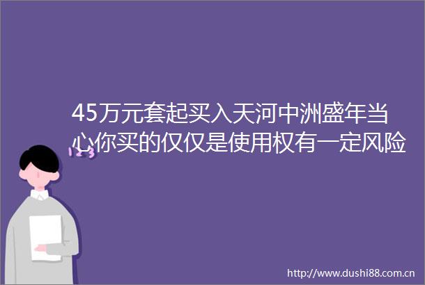 45万元套起买入天河中洲盛年当心你买的仅仅是使用权有一定风险