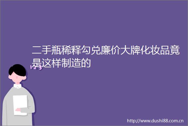 二手瓶稀释勾兑廉价大牌化妆品竟是这样制造的