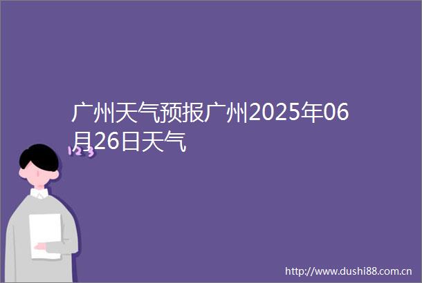 广州天气预报广州2025年06月26日天气