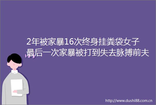 2年被家暴16次终身挂粪袋女子最后一次家暴被打到失去脉搏前夫曾当女儿面砍我