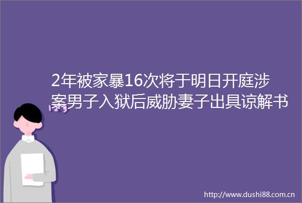 2年被家暴16次将于明日开庭涉案男子入狱后威胁妻子出具谅解书