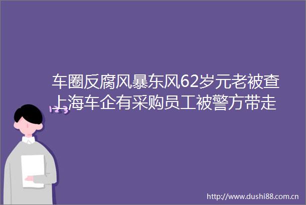 车圈风暴东风62岁元老被查上海车企有采购员工被警方带走