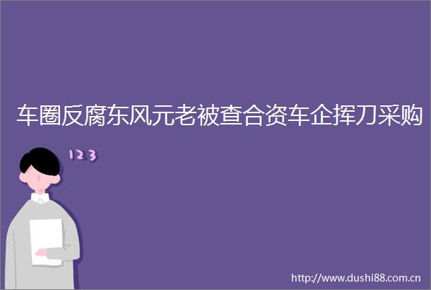 车圈东风元老被查合资车企挥刀采购