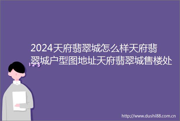 2024天府翡翠城怎么样天府翡翠城户型图地址天府翡翠城售楼处营销中心