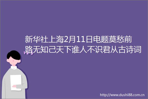 新华社上海2月11日电题莫愁前路无知己天下谁人不识君从古诗词热看文化自信与文化传承