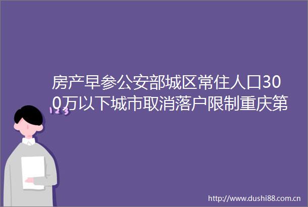 房产早参部城区常住人口300万以下城市取消落户限制重庆第二批收购存量房用作保障房项目落地