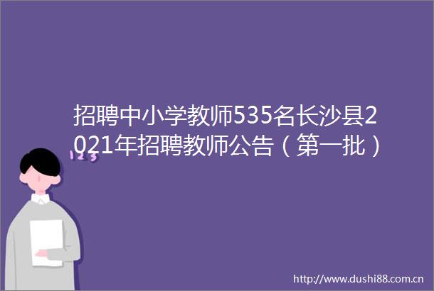 招聘中小学教师535名长沙县2021年招聘教师公告（第一批）发布