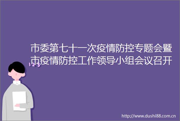市委第七十一次疫情防控专题会暨市疫情防控工作小组会议召开吴俊清主持并讲话常书铭提出具体要求