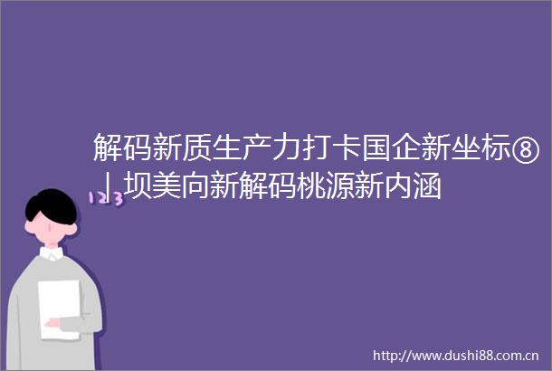 解码新质生产力打卡国企新坐标⑧｜坝美向新解码桃源新内涵