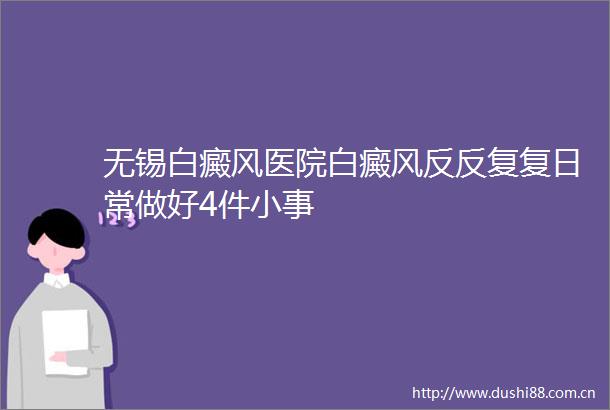 无锡白癜风医院白癜风反反复复日常做好4件小事