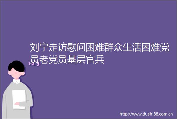 刘宁走访慰问困难群众生活困难党员老党员基层官兵