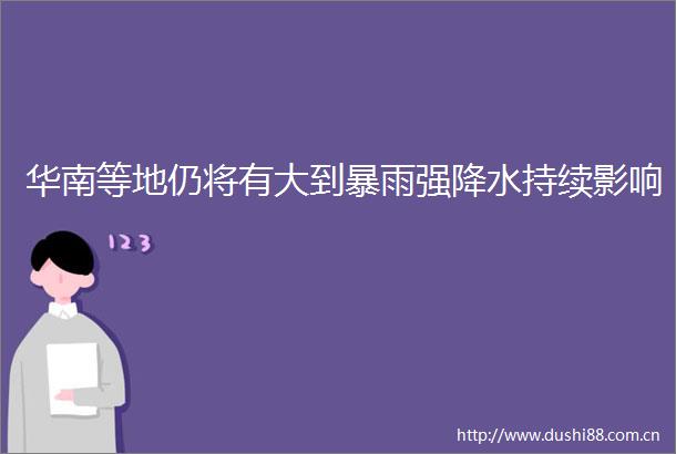华南等地仍将有大到暴雨强降水持续影响