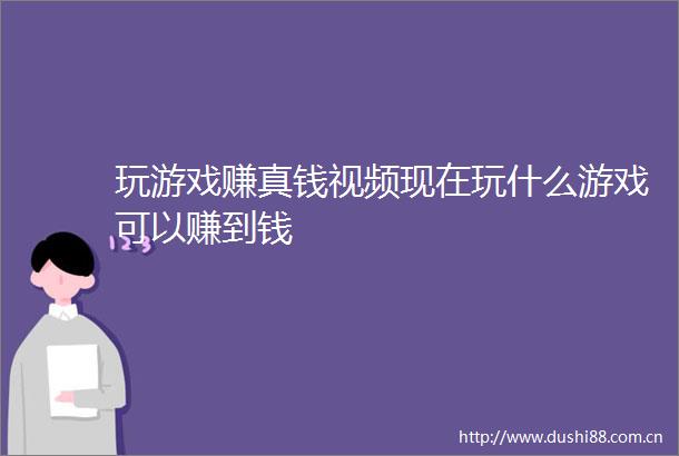 玩游戏赚真钱视频现在玩什么游戏可以赚到钱
