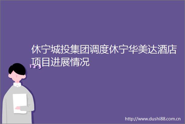 休宁城投集团调度休宁华美达酒店项目进展情况