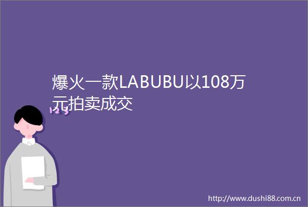 爆火一款LABUBU以108万元拍卖成交